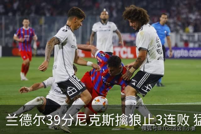 兰德尔39分尼克斯擒狼止3连败 猛龙险胜骑士
